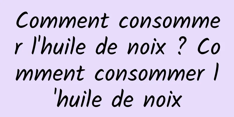 Comment consommer l'huile de noix ? Comment consommer l'huile de noix