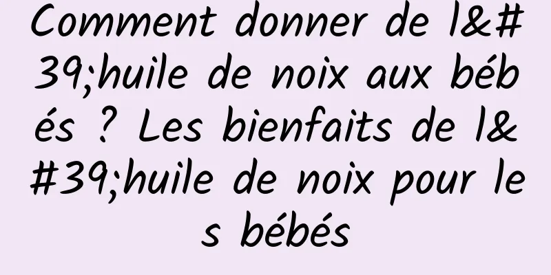 Comment donner de l'huile de noix aux bébés ? Les bienfaits de l'huile de noix pour les bébés