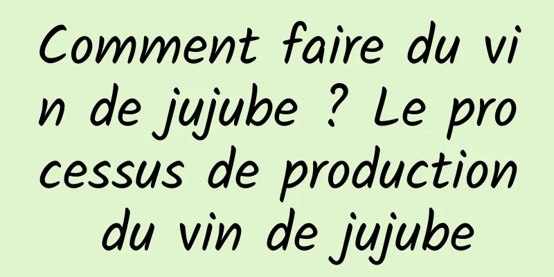 Comment faire du vin de jujube ? Le processus de production du vin de jujube