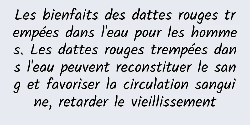 Les bienfaits des dattes rouges trempées dans l'eau pour les hommes. Les dattes rouges trempées dans l'eau peuvent reconstituer le sang et favoriser la circulation sanguine, retarder le vieillissement