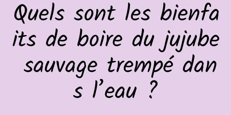 Quels sont les bienfaits de boire du jujube sauvage trempé dans l’eau ?