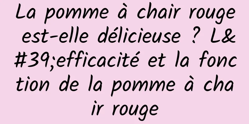 La pomme à chair rouge est-elle délicieuse ? L'efficacité et la fonction de la pomme à chair rouge