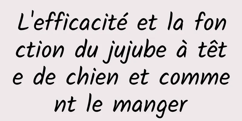 L'efficacité et la fonction du jujube à tête de chien et comment le manger