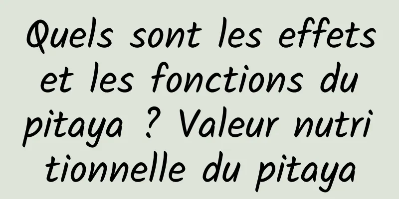 Quels sont les effets et les fonctions du pitaya ? Valeur nutritionnelle du pitaya