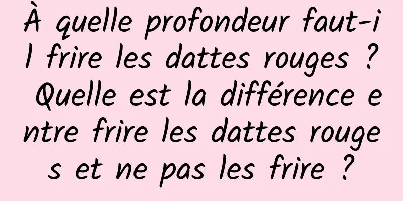 À quelle profondeur faut-il frire les dattes rouges ? Quelle est la différence entre frire les dattes rouges et ne pas les frire ?