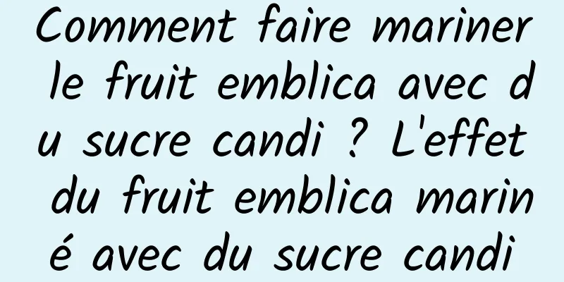 Comment faire mariner le fruit emblica avec du sucre candi ? L'effet du fruit emblica mariné avec du sucre candi