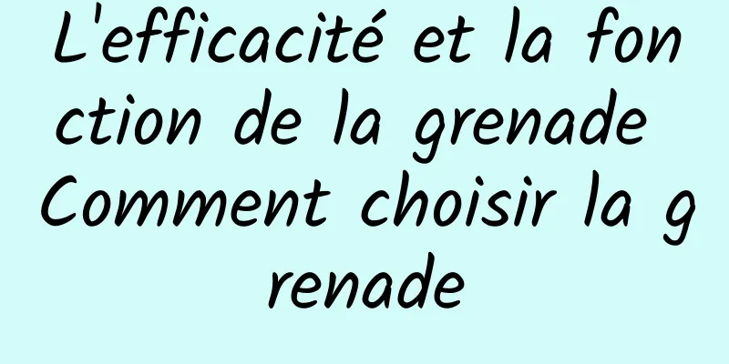 L'efficacité et la fonction de la grenade Comment choisir la grenade