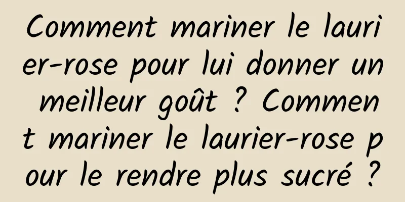 Comment mariner le laurier-rose pour lui donner un meilleur goût ? Comment mariner le laurier-rose pour le rendre plus sucré ?