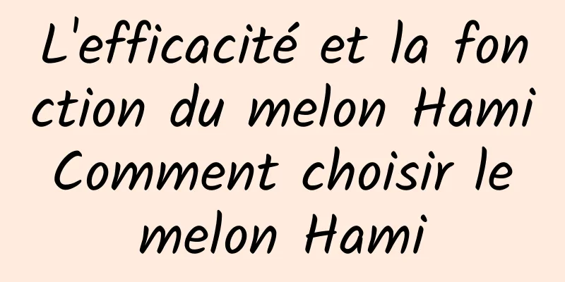 L'efficacité et la fonction du melon Hami Comment choisir le melon Hami