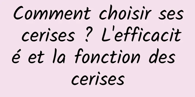 Comment choisir ses cerises ? L'efficacité et la fonction des cerises