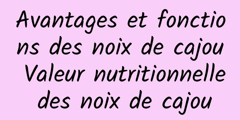 Avantages et fonctions des noix de cajou Valeur nutritionnelle des noix de cajou