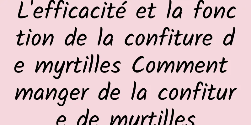 L'efficacité et la fonction de la confiture de myrtilles Comment manger de la confiture de myrtilles