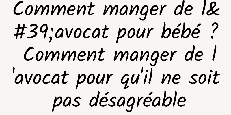 Comment manger de l'avocat pour bébé ? Comment manger de l'avocat pour qu'il ne soit pas désagréable