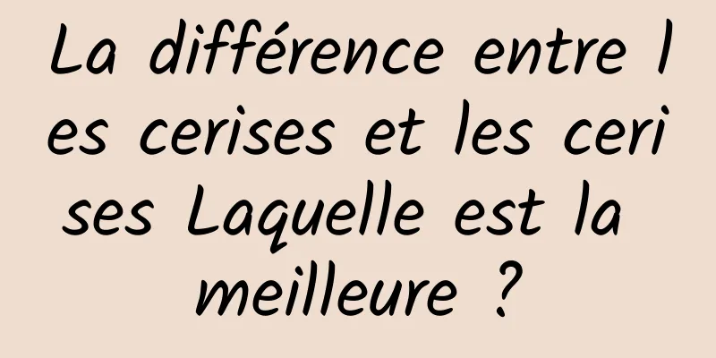 La différence entre les cerises et les cerises Laquelle est la meilleure ?