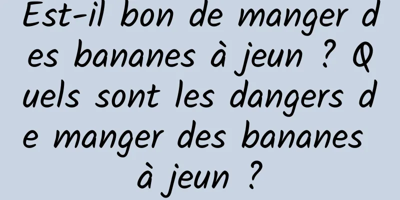 Est-il bon de manger des bananes à jeun ? Quels sont les dangers de manger des bananes à jeun ?