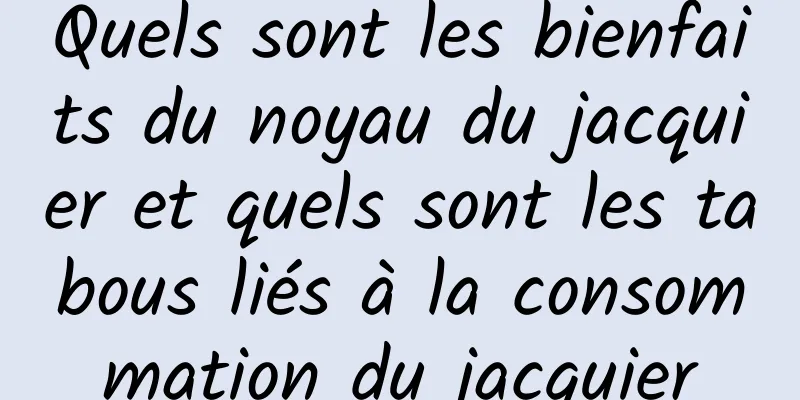 Quels sont les bienfaits du noyau du jacquier et quels sont les tabous liés à la consommation du jacquier