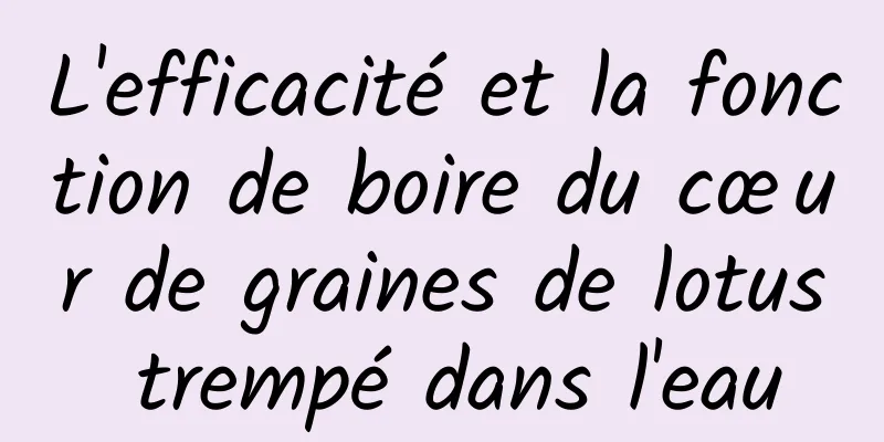 L'efficacité et la fonction de boire du cœur de graines de lotus trempé dans l'eau