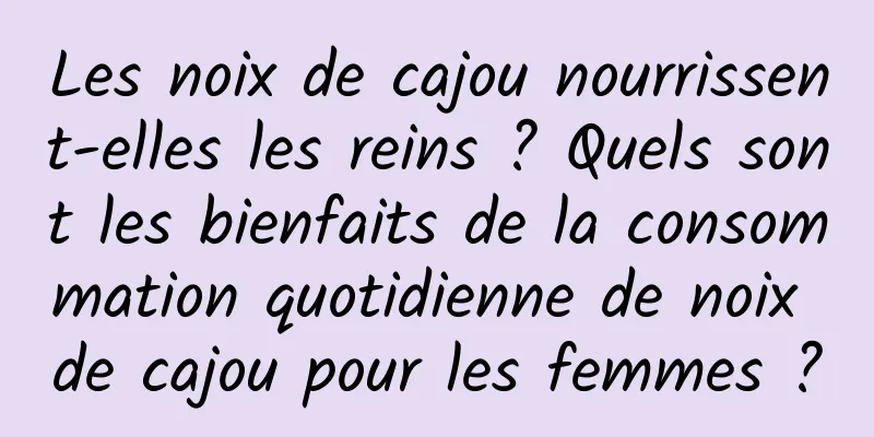 Les noix de cajou nourrissent-elles les reins ? Quels sont les bienfaits de la consommation quotidienne de noix de cajou pour les femmes ?