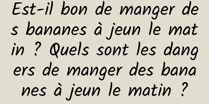 Est-il bon de manger des bananes à jeun le matin ? Quels sont les dangers de manger des bananes à jeun le matin ?