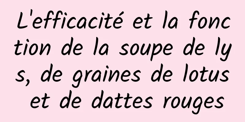 L'efficacité et la fonction de la soupe de lys, de graines de lotus et de dattes rouges