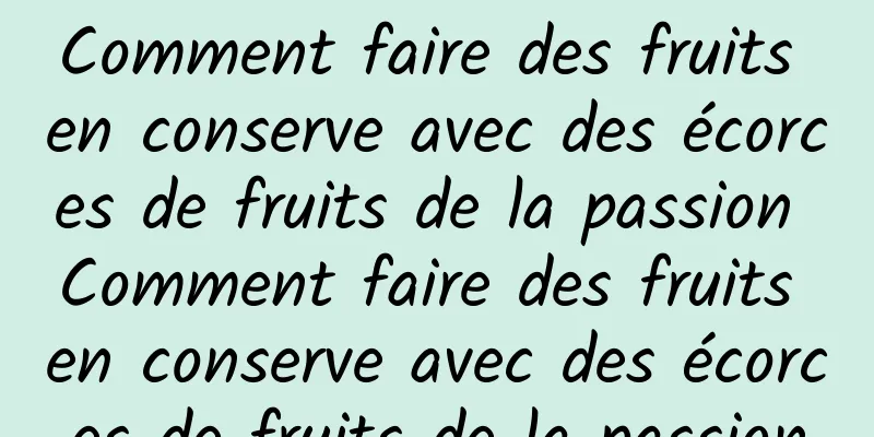 Comment faire des fruits en conserve avec des écorces de fruits de la passion Comment faire des fruits en conserve avec des écorces de fruits de la passion