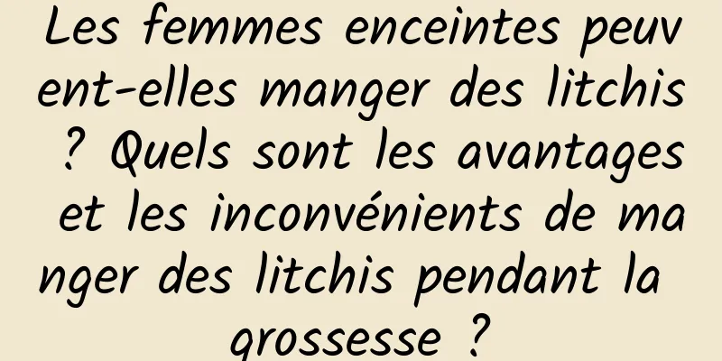 Les femmes enceintes peuvent-elles manger des litchis ? Quels sont les avantages et les inconvénients de manger des litchis pendant la grossesse ?