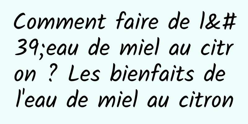 Comment faire de l'eau de miel au citron ? Les bienfaits de l'eau de miel au citron