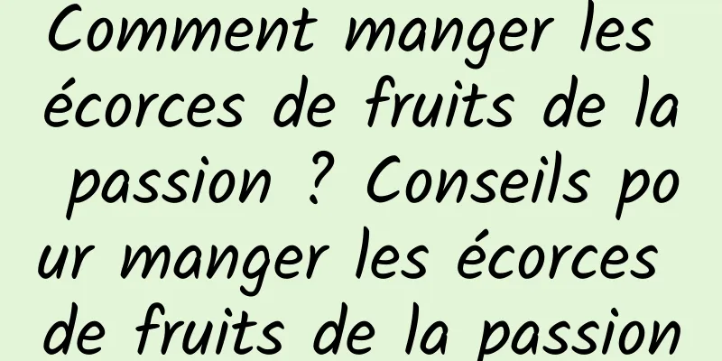 Comment manger les écorces de fruits de la passion ? Conseils pour manger les écorces de fruits de la passion