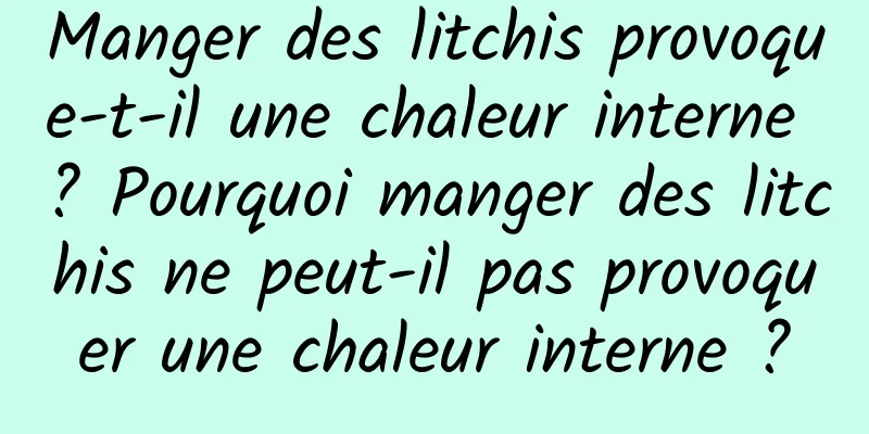 Manger des litchis provoque-t-il une chaleur interne ? Pourquoi manger des litchis ne peut-il pas provoquer une chaleur interne ?