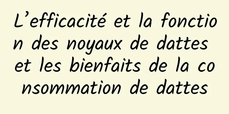 L’efficacité et la fonction des noyaux de dattes et les bienfaits de la consommation de dattes