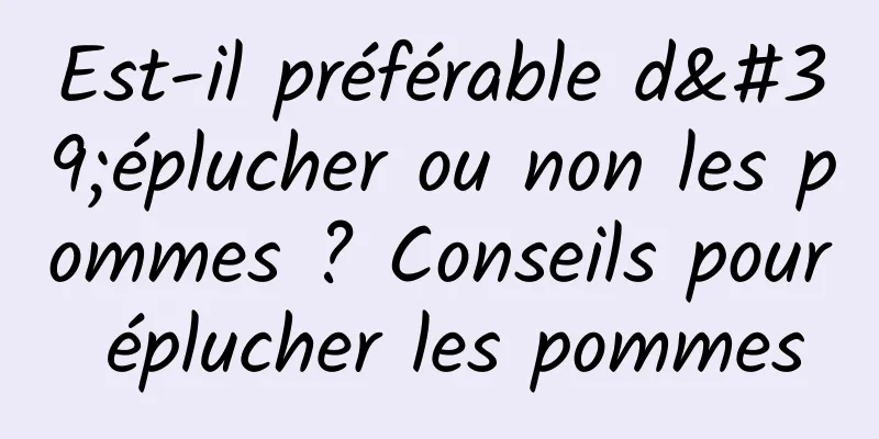 Est-il préférable d'éplucher ou non les pommes ? Conseils pour éplucher les pommes