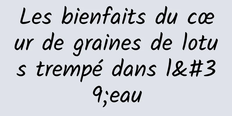 Les bienfaits du cœur de graines de lotus trempé dans l'eau