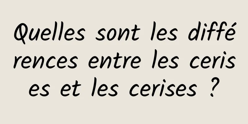 Quelles sont les différences entre les cerises et les cerises ?