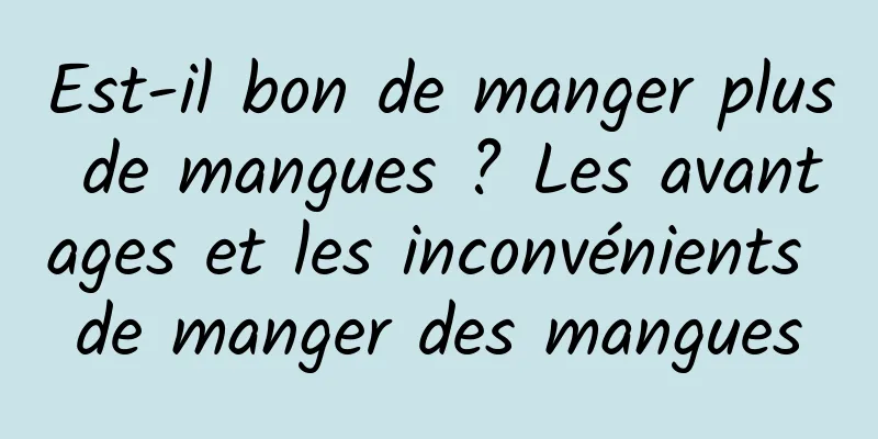 Est-il bon de manger plus de mangues ? Les avantages et les inconvénients de manger des mangues