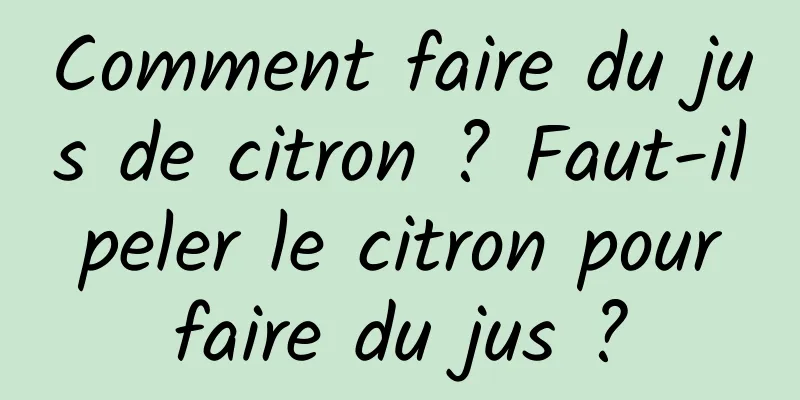 Comment faire du jus de citron ? Faut-il peler le citron pour faire du jus ?