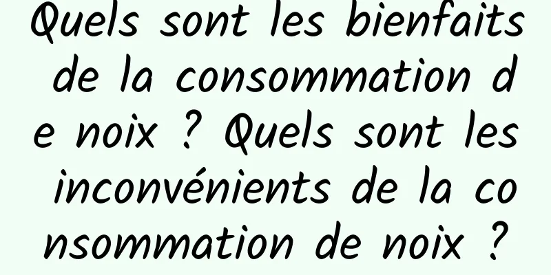 Quels sont les bienfaits de la consommation de noix ? Quels sont les inconvénients de la consommation de noix ?