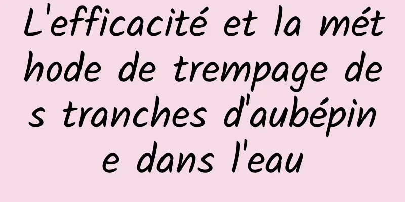 L'efficacité et la méthode de trempage des tranches d'aubépine dans l'eau