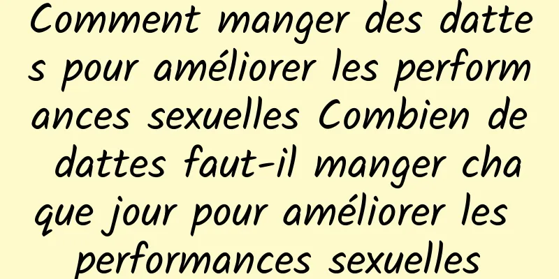 Comment manger des dattes pour améliorer les performances sexuelles Combien de dattes faut-il manger chaque jour pour améliorer les performances sexuelles