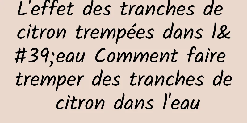 L'effet des tranches de citron trempées dans l'eau Comment faire tremper des tranches de citron dans l'eau