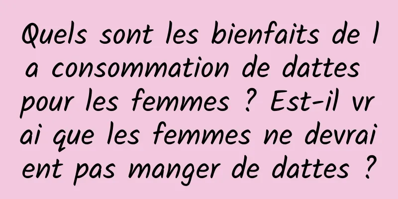 Quels sont les bienfaits de la consommation de dattes pour les femmes ? Est-il vrai que les femmes ne devraient pas manger de dattes ?