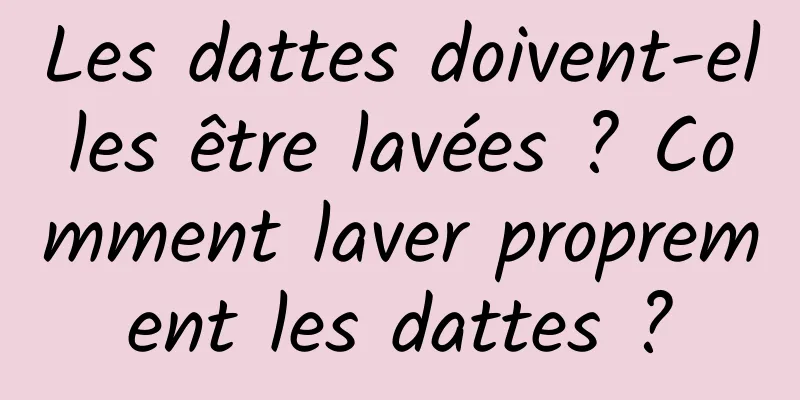 Les dattes doivent-elles être lavées ? Comment laver proprement les dattes ?