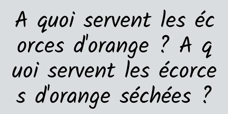 A quoi servent les écorces d'orange ? A quoi servent les écorces d'orange séchées ?