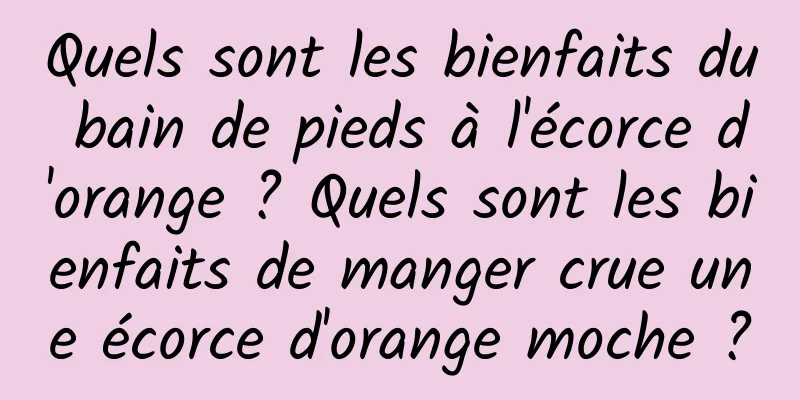 Quels sont les bienfaits du bain de pieds à l'écorce d'orange ? Quels sont les bienfaits de manger crue une écorce d'orange moche ?