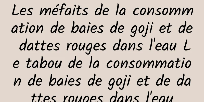 Les méfaits de la consommation de baies de goji et de dattes rouges dans l'eau Le tabou de la consommation de baies de goji et de dattes rouges dans l'eau