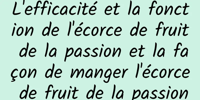 L'efficacité et la fonction de l'écorce de fruit de la passion et la façon de manger l'écorce de fruit de la passion