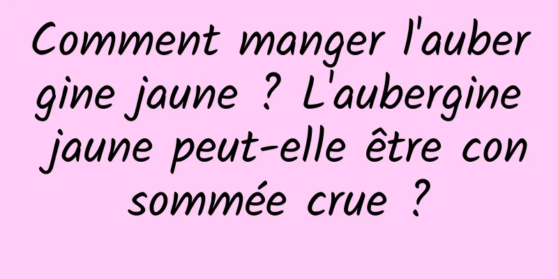 Comment manger l'aubergine jaune ? L'aubergine jaune peut-elle être consommée crue ?