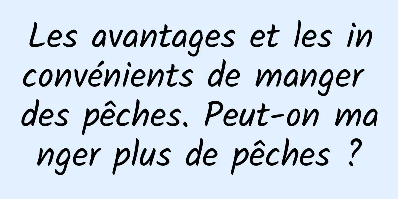 Les avantages et les inconvénients de manger des pêches. Peut-on manger plus de pêches ?