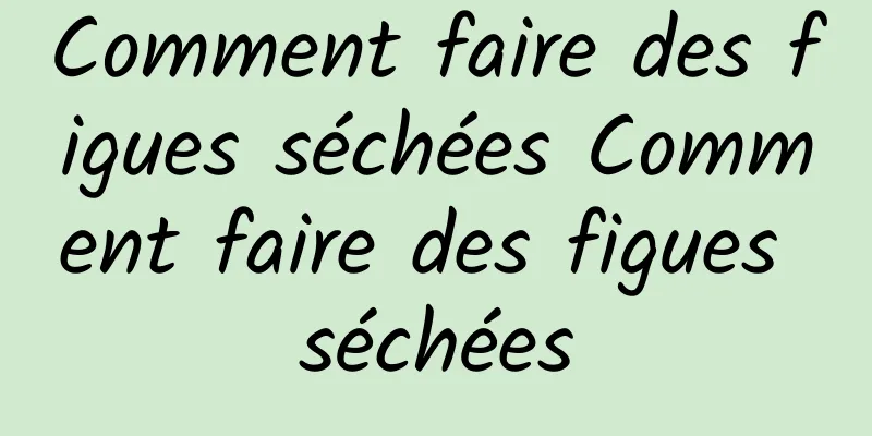 Comment faire des figues séchées Comment faire des figues séchées