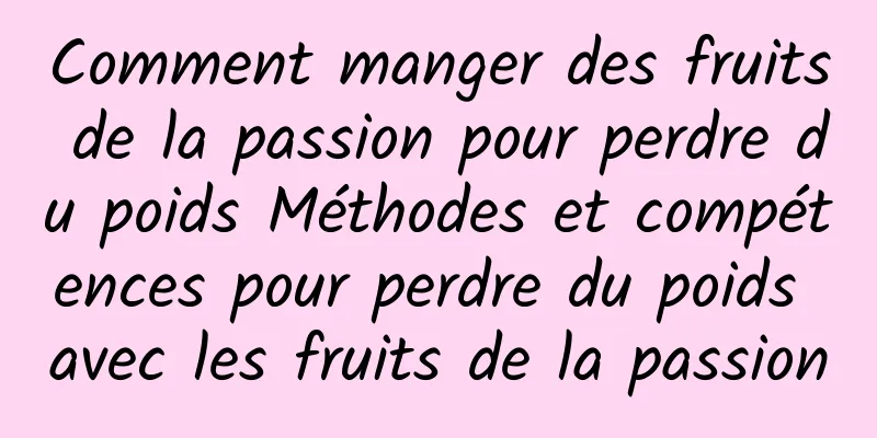 Comment manger des fruits de la passion pour perdre du poids Méthodes et compétences pour perdre du poids avec les fruits de la passion