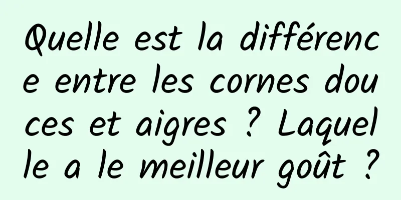 Quelle est la différence entre les cornes douces et aigres ? Laquelle a le meilleur goût ?